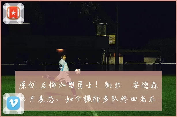 原创 后悔加盟勇士！凯尔・安德森公开表态，如今辗转多队终回老东家