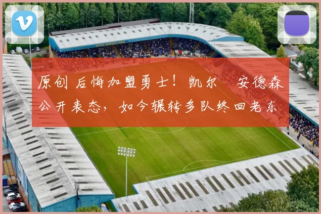 原创 后悔加盟勇士！凯尔・安德森公开表态，如今辗转多队终回老东家