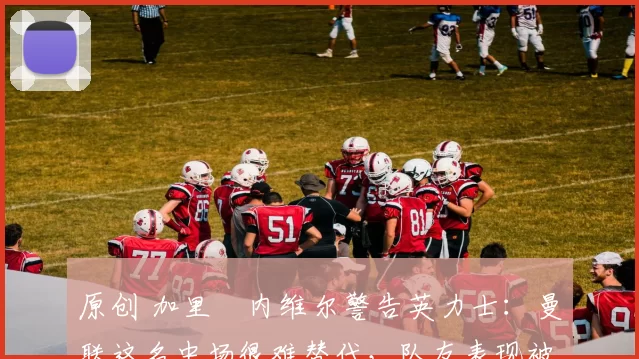 原创 加里・内维尔警告英力士：曼联这名中场很难替代，队友表现被赞 “离谱”