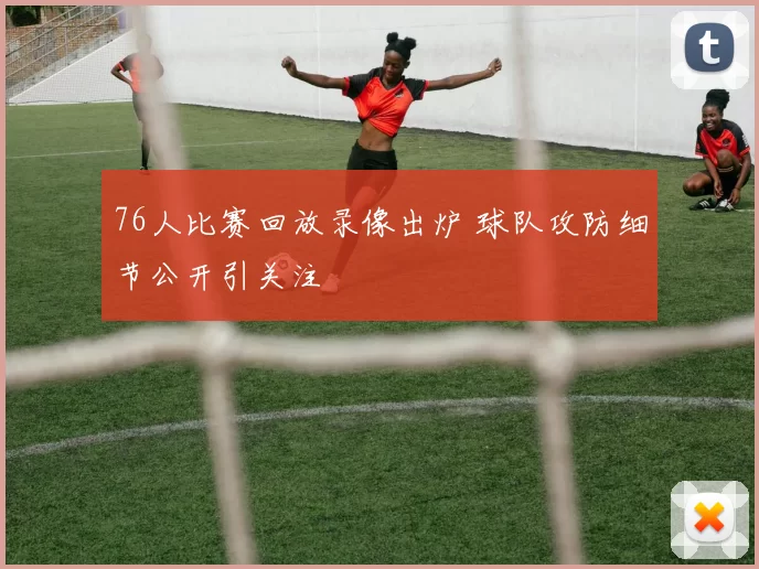 76人比赛回放录像出炉 球队攻防细节公开引关注