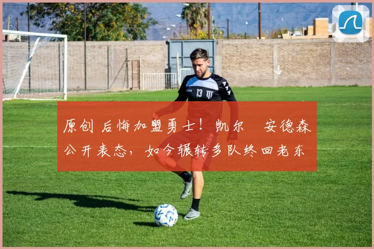 原创 后悔加盟勇士！凯尔・安德森公开表态，如今辗转多队终回老东家