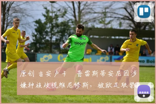 原创 吉安卢卡・普雷斯蒂安尼因涉嫌种族歧视维尼修斯,被欧足联禁赛