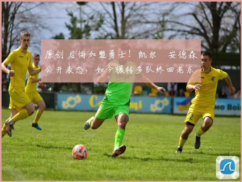 原创 后悔加盟勇士！凯尔・安德森公开表态，如今辗转多队终回老东家