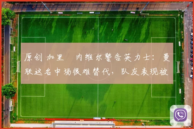 原创 加里・内维尔警告英力士:曼联这名中场很难替代,队友表现被赞 “离谱”