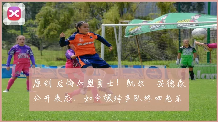 原创 后悔加盟勇士！凯尔・安德森公开表态，如今辗转多队终回老东家