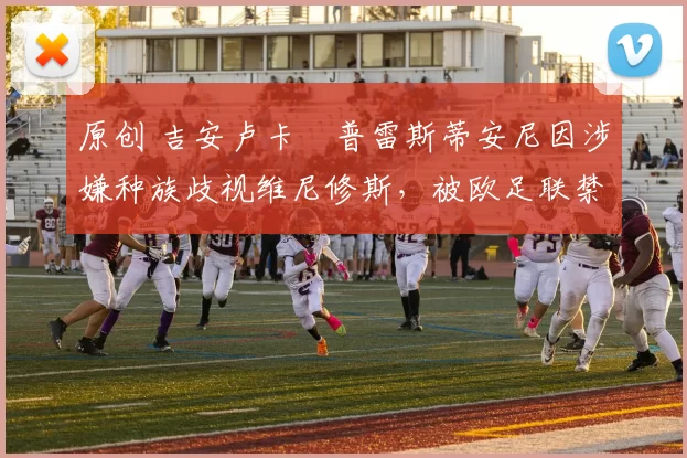 原创 吉安卢卡・普雷斯蒂安尼因涉嫌种族歧视维尼修斯,被欧足联禁赛