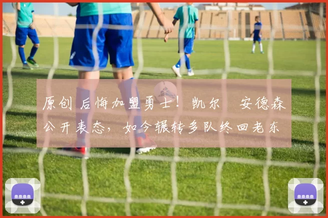 原创 后悔加盟勇士！凯尔・安德森公开表态，如今辗转多队终回老东家