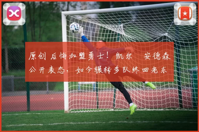 原创 后悔加盟勇士！凯尔・安德森公开表态，如今辗转多队终回老东家