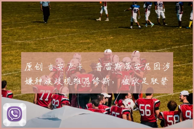 原创 吉安卢卡・普雷斯蒂安尼因涉嫌种族歧视维尼修斯，被欧足联禁赛