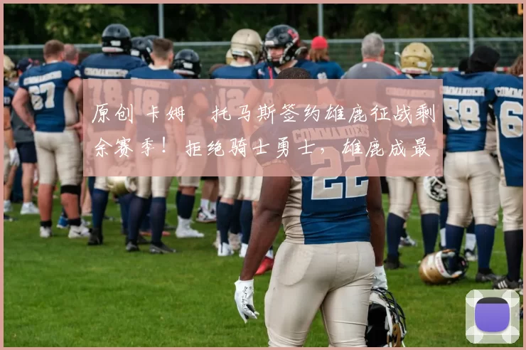 原创 卡姆・托马斯签约雄鹿征战剩余赛季！拒绝骑士勇士，雄鹿成最优选