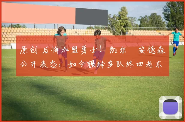 原创 后悔加盟勇士！凯尔・安德森公开表态，如今辗转多队终回老东家