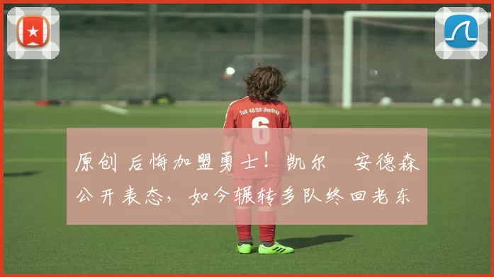 原创 后悔加盟勇士！凯尔・安德森公开表态，如今辗转多队终回老东家