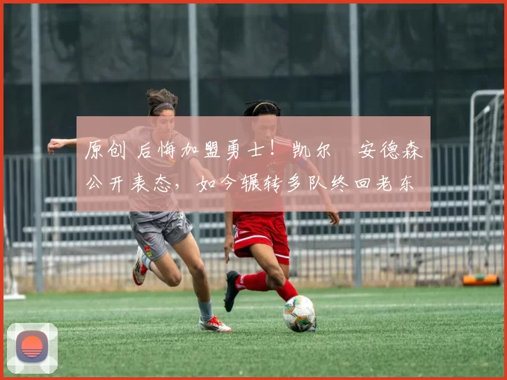 原创 后悔加盟勇士！凯尔・安德森公开表态，如今辗转多队终回老东家