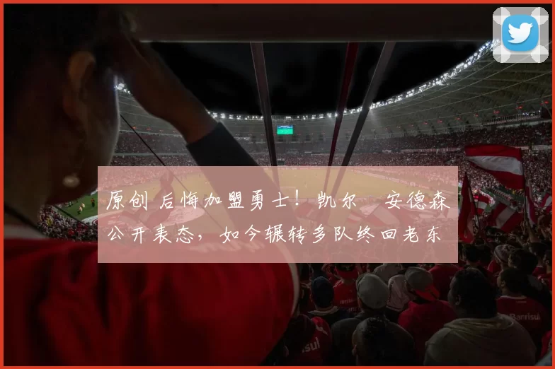 原创 后悔加盟勇士!凯尔・安德森公开表态,如今辗转多队终回老东家