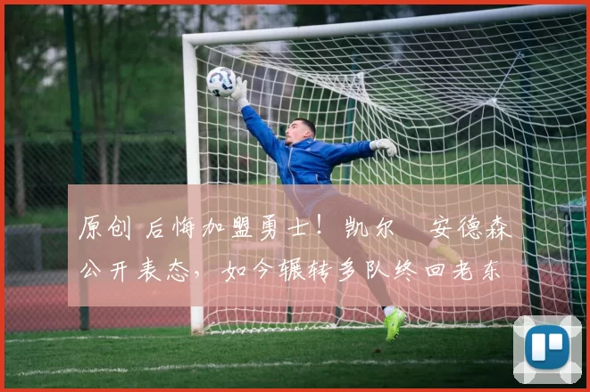 原创 后悔加盟勇士!凯尔・安德森公开表态,如今辗转多队终回老东家