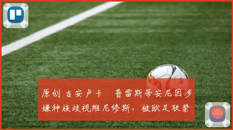 原创 吉安卢卡・普雷斯蒂安尼因涉嫌种族歧视维尼修斯，被欧足联禁赛