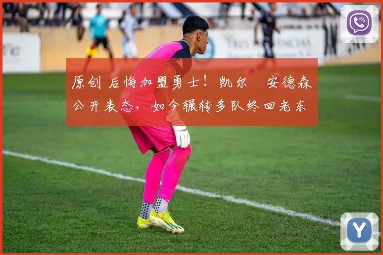 原创 后悔加盟勇士！凯尔・安德森公开表态，如今辗转多队终回老东家