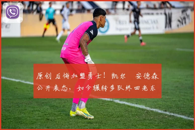 原创 后悔加盟勇士！凯尔・安德森公开表态，如今辗转多队终回老东家