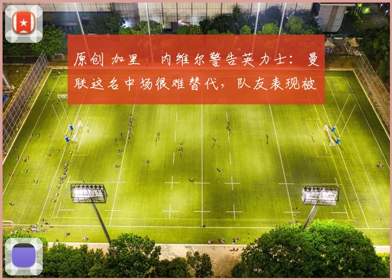 原创 加里・内维尔警告英力士：曼联这名中场很难替代，队友表现被赞 “离谱”