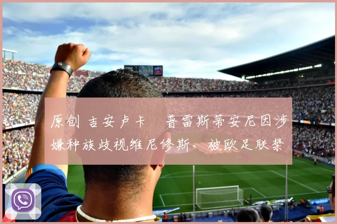 原创 吉安卢卡・普雷斯蒂安尼因涉嫌种族歧视维尼修斯，被欧足联禁赛