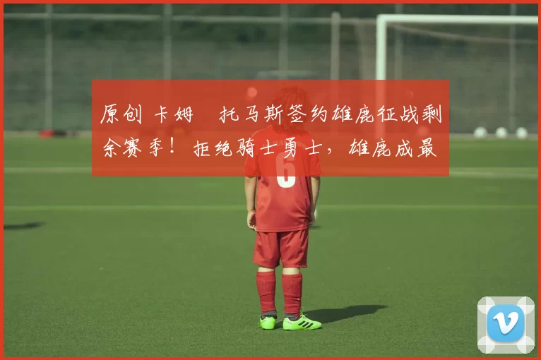 原创 卡姆・托马斯签约雄鹿征战剩余赛季!拒绝骑士勇士,雄鹿成最优选