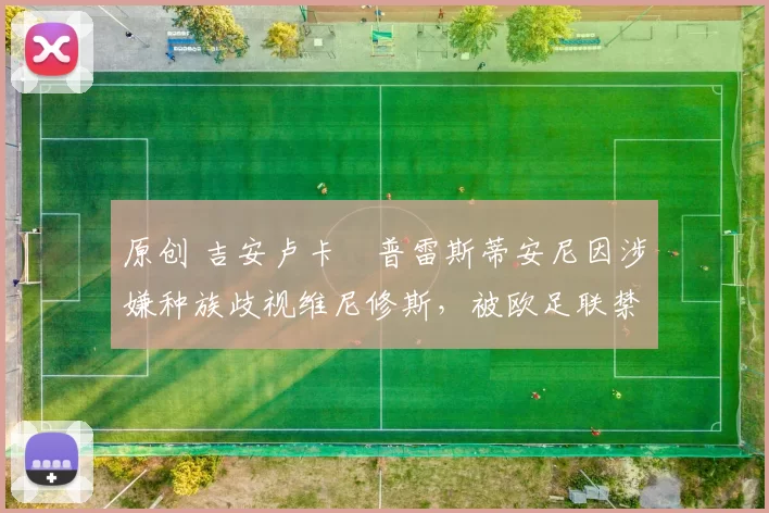 原创 吉安卢卡・普雷斯蒂安尼因涉嫌种族歧视维尼修斯，被欧足联禁赛