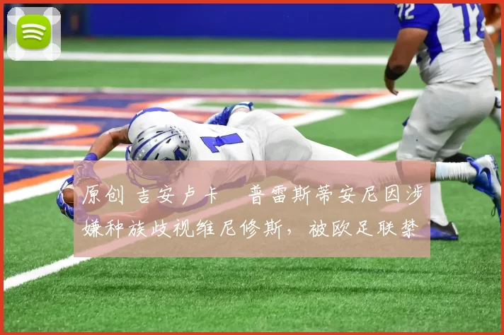 原创 吉安卢卡・普雷斯蒂安尼因涉嫌种族歧视维尼修斯，被欧足联禁赛