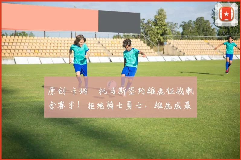 原创 卡姆・托马斯签约雄鹿征战剩余赛季！拒绝骑士勇士，雄鹿成最优选