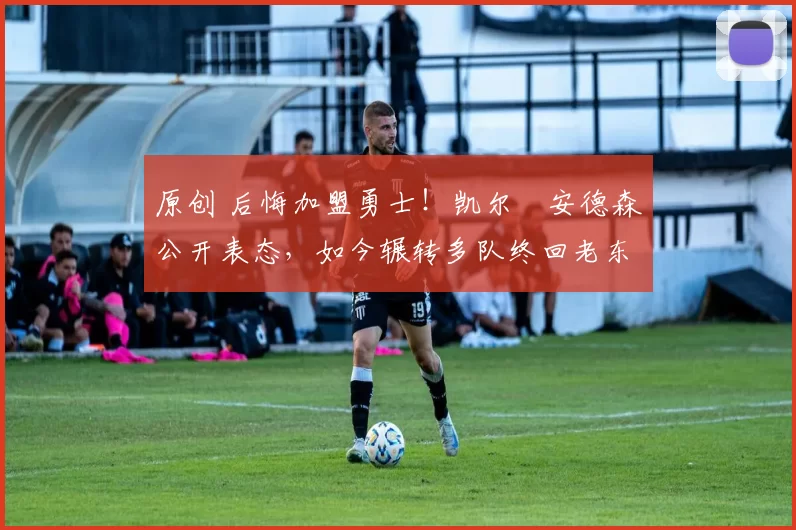 原创 后悔加盟勇士！凯尔・安德森公开表态，如今辗转多队终回老东家
