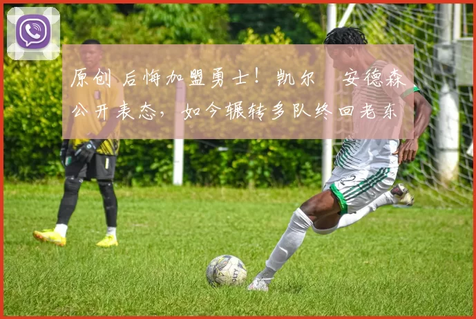 原创 后悔加盟勇士！凯尔・安德森公开表态，如今辗转多队终回老东家