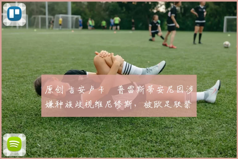 原创 吉安卢卡・普雷斯蒂安尼因涉嫌种族歧视维尼修斯，被欧足联禁赛