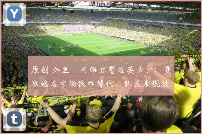 原创 加里・内维尔警告英力士：曼联这名中场很难替代，队友表现被赞 “离谱”