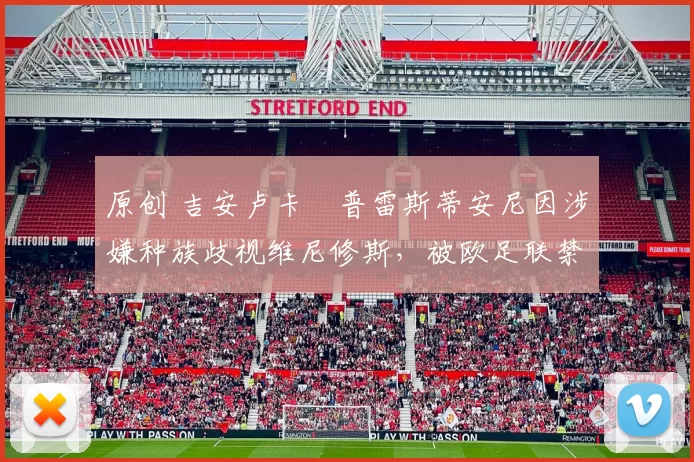 原创 吉安卢卡・普雷斯蒂安尼因涉嫌种族歧视维尼修斯，被欧足联禁赛