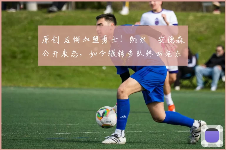 原创 后悔加盟勇士！凯尔・安德森公开表态，如今辗转多队终回老东家