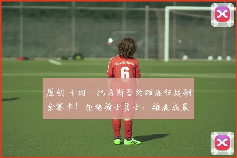 原创 卡姆・托马斯签约雄鹿征战剩余赛季！拒绝骑士勇士，雄鹿成最优选