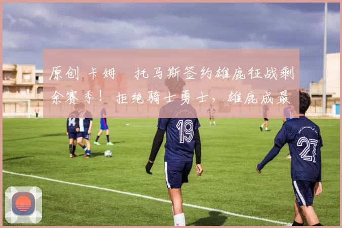 原创 卡姆・托马斯签约雄鹿征战剩余赛季！拒绝骑士勇士，雄鹿成最优选