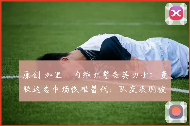 原创 加里・内维尔警告英力士:曼联这名中场很难替代,队友表现被赞 “离谱”