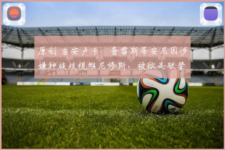 原创 吉安卢卡・普雷斯蒂安尼因涉嫌种族歧视维尼修斯，被欧足联禁赛