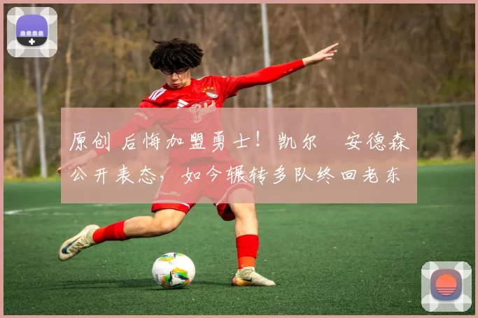 原创 后悔加盟勇士！凯尔・安德森公开表态，如今辗转多队终回老东家