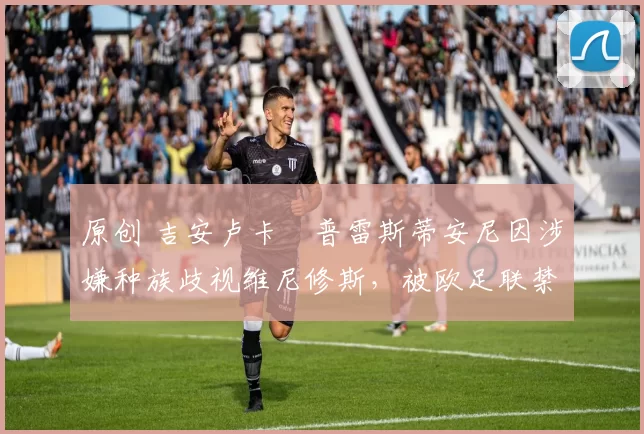 原创 吉安卢卡・普雷斯蒂安尼因涉嫌种族歧视维尼修斯，被欧足联禁赛