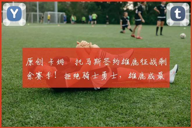 原创 卡姆・托马斯签约雄鹿征战剩余赛季!拒绝骑士勇士,雄鹿成最优选