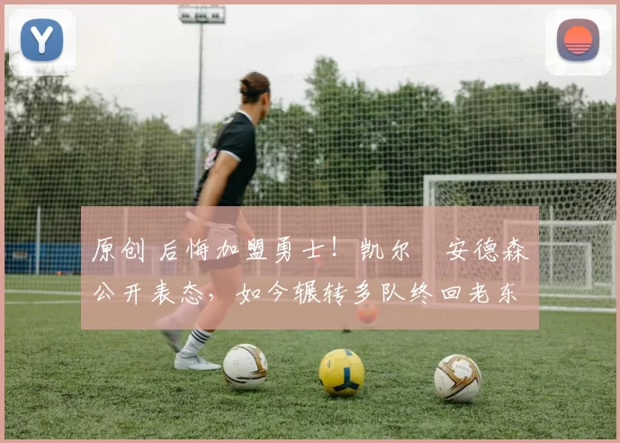 原创 后悔加盟勇士!凯尔・安德森公开表态,如今辗转多队终回老东家