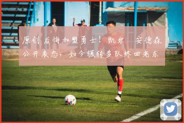 原创 后悔加盟勇士！凯尔・安德森公开表态，如今辗转多队终回老东家