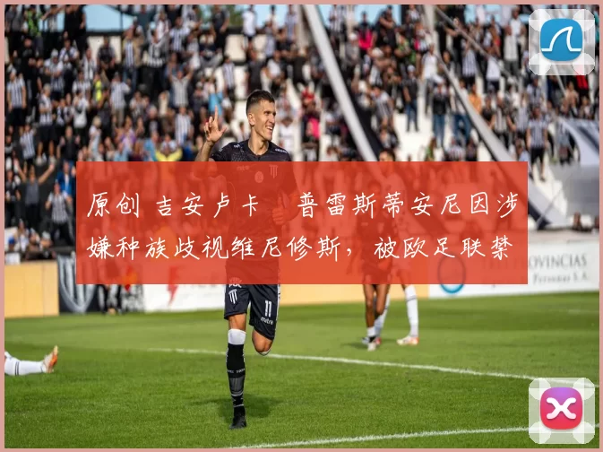 原创 吉安卢卡・普雷斯蒂安尼因涉嫌种族歧视维尼修斯,被欧足联禁赛