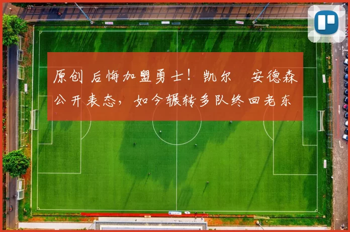 原创 后悔加盟勇士！凯尔・安德森公开表态，如今辗转多队终回老东家