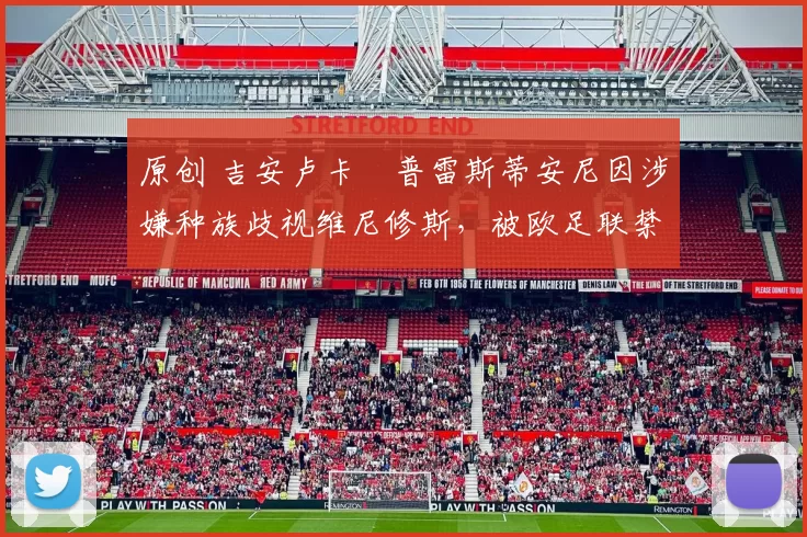 原创 吉安卢卡・普雷斯蒂安尼因涉嫌种族歧视维尼修斯，被欧足联禁赛