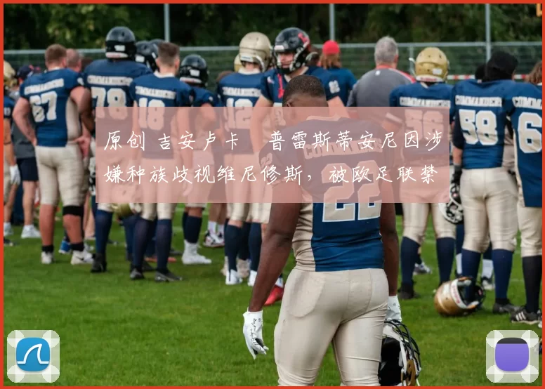 原创 吉安卢卡・普雷斯蒂安尼因涉嫌种族歧视维尼修斯,被欧足联禁赛