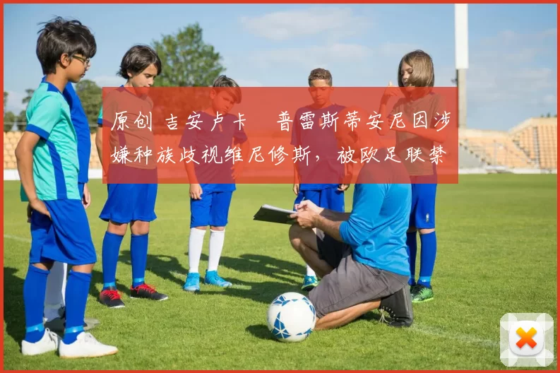 原创 吉安卢卡・普雷斯蒂安尼因涉嫌种族歧视维尼修斯,被欧足联禁赛