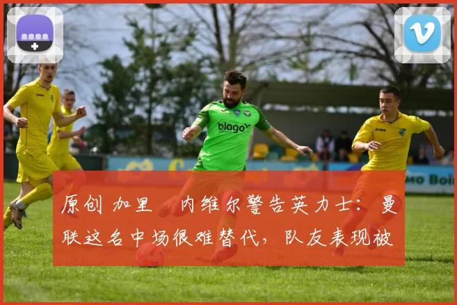 原创 加里・内维尔警告英力士:曼联这名中场很难替代,队友表现被赞 “离谱”