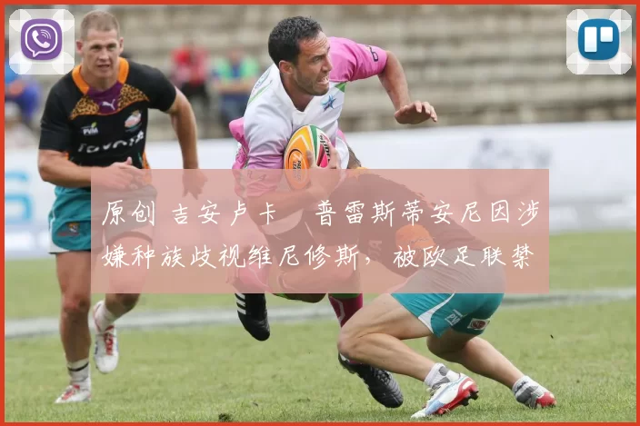 原创 吉安卢卡・普雷斯蒂安尼因涉嫌种族歧视维尼修斯，被欧足联禁赛